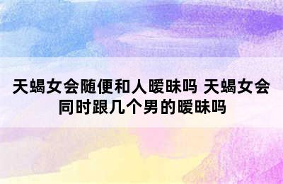 天蝎女会随便和人暧昧吗 天蝎女会同时跟几个男的暧昧吗